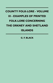 County Folk-Lore - Volume III - Examples of Printed Folk-Lore Concerning the Orkney and Shetland Islands, Black G. F.
