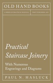 Practical Staircase Joinery - With Numerous Engravings and Diagrams, Hasluck Paul N.
