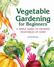 Vegetable Gardening for Beginners, McSheehy Jill