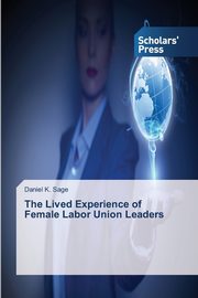 ksiazka tytu: The Lived Experience of Female Labor Union Leaders autor: Sage Daniel K.