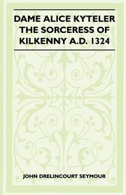 Dame Alice Kyteler the Sorceress of Kilkenny A.D. 1324 (Folklore History Series), Seymour John Drelincourt