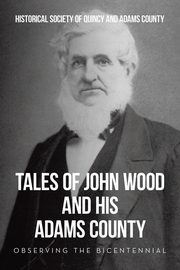 Tales of John Wood and His Adams County, Historical Society of Quincy and Adam...