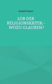 Lob der Religionskritik - Wozu glauben?, Hubert Rudolf