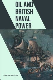 Oil and British Naval Power, Ransom Robin F.
