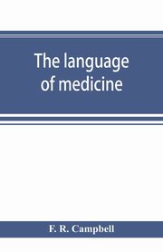 The language of medicine; a manual giving the origin, etymology, pronunciation, and meaning of the technical terms found in medical literature, R. Campbell F.