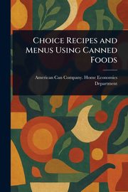 Choice Recipes and Menus Using Canned Foods, Department American Can Company. Hom...