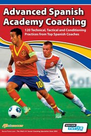 Advanced Spanish Academy Coaching - 120 Technical, Tactical and Conditioning Practices from Top Spanish Coaches, Aznar David