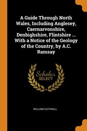 ksiazka tytu: A Guide Through North Wales, Including Anglesey, Caernarvonshire, Denbighshire, Flintshire ... With a Notice of the Geology of the Country, by A.C. Ramsay autor: Cathrall William