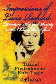 Impressions of Lucia Richard; Literature, Art and Society in the Chile of the Fifties, Piedrabuena Ruiz-Tagle Daniel