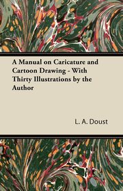 A Manual on Caricature and Cartoon Drawing - With Thirty Illustrations by the Author, Doust L. A.