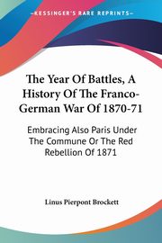 The Year Of Battles, A History Of The Franco-German War Of 1870-71, Brockett Linus Pierpont