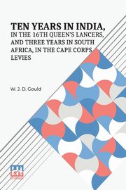 Ten Years In India, In The 16Th Queen s Lancers, And Three Years In South Africa, In The Cape Corps Levies, Gould W. J. D.