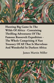 Hunting Big Game In The Wilds Of Africa - Containing Thrilling Adventures Of The Famous Roosevelt Expedition - The Whole Comprising A Vast Treasury Of All That Is Marvelous And Wonderful In Darkest Africa, Miller James Martin