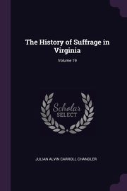 The History of Suffrage in Virginia; Volume 19, Chandler Julian Alvin Carroll