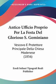 Antico Ufficio Proprio Per La Festa Del Glorioso S. Geminiano, Eredi Soliani Tipografi Reali Publisher