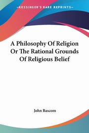 A Philosophy Of Religion Or The Rational Grounds Of Religious Belief, Bascom John