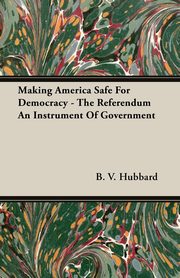 ksiazka tytu: Making America Safe for Democracy - The Referendum an Instrument of Government autor: Hubbard B. V.