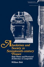 Absolutism and Society in Seventeenth-Century France, Beik William