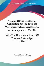 Account Of The Centennial Celebration Of The Town Of West Springfield, Massachusetts, Wednesday, March 25, 1874, 