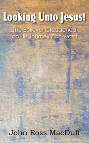 Looking Unto Jesus! the Believer Gladdened on His Journey Zion-Ward, Macduff John
