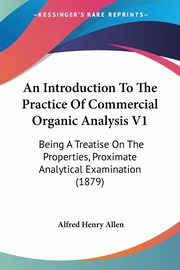 An Introduction To The Practice Of Commercial Organic Analysis V1, Allen Alfred Henry
