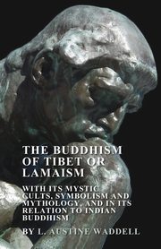 The Buddhism of Tibet or Lamaism - With Its Mystic Cults, Symbolism and Mythology, and in Its Relation to Indian Buddhism, Waddell L. Austine