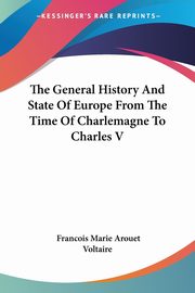 The General History And State Of Europe From The Time Of Charlemagne To Charles V, Voltaire Francois Marie Arouet