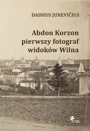 ksiazka tytu: Abdon Korzon ? pierwszy fotograf widokw Wilna autor: Dainius Junevicius