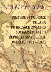 Przygody i podre Polaka po kresach Zwizku Socjalistycznych Republik Sowieckich w latach 1917-1927, Pawlikowski Wacaw