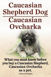 ksiazka tytu: Caucasian Shepherd Dog. Caucasian Ovcharka. What You Must Know Before You Buy a Caucasian Shepherd Dog, Caucasian Ovcharka as a Pet. autor: Worthington Clifford