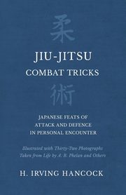 Jiu-Jitsu Combat Tricks - Japanese Feats of Attack and Defence in Personal Encounter - Illustrated with Thirty-Two Photographs Taken from Life by A. B. Phelan and Others, Hancock H. Irving