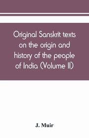 Original Sanskrit texts on the origin and history of the people of India, their religion and institutions (Volume II), Muir J.