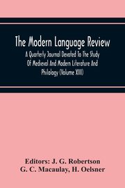 The Modern Language Review; A Quarterly Journal Devoted To The Study Of Medieval And Modern Literature And Philology (Volume Xiii), C. Macaulay G.