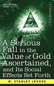 A Serious Fall in the Value of Gold Ascertained, Jevons W. Stanley