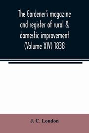 The Gardener's magazine and register of rural & domestic improvement (Volume XIV) 1838, C. Loudon J.