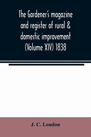 The Gardener's magazine and register of rural & domestic improvement (Volume XIV) 1838, C. Loudon J.