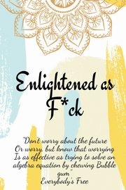 Enlightened as F*ck.Prompted Journal for Knowing Yourself.Self-exploration Journal for Becoming an Enlightened Creator of Your Life., Publishing Enlightened