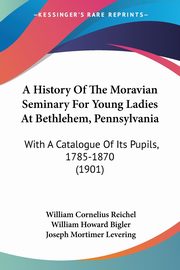 A History Of The Moravian Seminary For Young Ladies At Bethlehem, Pennsylvania, Reichel William Cornelius