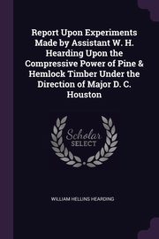 Report Upon Experiments Made by Assistant W. H. Hearding Upon the Compressive Power of Pine & Hemlock Timber Under the Direction of Major D. C. Houston, Hearding William Hellins