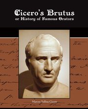 Cicero's Brutus or History of Famous Orators, Cicero Marcus Tullius