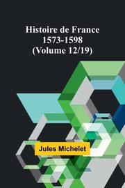 Histoire de France 1573-1598 (Volume 12/19), Michelet Jules