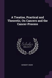 A Treatise, Practical and Theoretic, On Cancers and the Cancer-Process, Snow Herbert