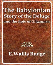 The Babylonian Story of the Deluge and the Epic of Gilgamish - 1920, E. a. Wallis Budge A. Wallis Budge