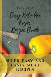 Easy Keto Air Fryer Recipe Book, Kent Rudy