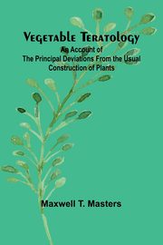 Vegetable Teratology; An Account of the Principal Deviations from the Usual Construction of Plants, T. Masters Maxwell