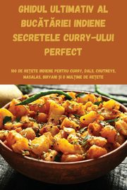 GHIDUL ULTIMATIV AL BUCTRIEI INDIENE SECRETELE CURRY-ULUI PERFECT, Elena Ionescu