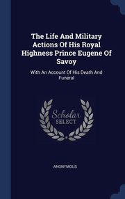 ksiazka tytu: The Life And Military Actions Of His Royal Highness Prince Eugene Of Savoy autor: Anonymous