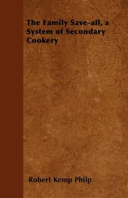 The Family Save-all, a System of Secondary Cookery, Philp Robert Kemp