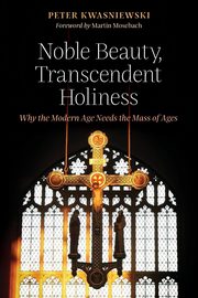 Noble Beauty, Transcendent Holiness, Kwasniewski Peter