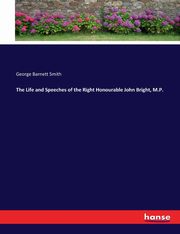 The Life and Speeches of the Right Honourable John Bright, M.P., Smith George Barnett